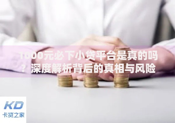 1000元必下小贷平台是真的吗?深度解析背后的真相与风险 1000元必下小贷平台是真的吗?深度解析背后的真相与风险