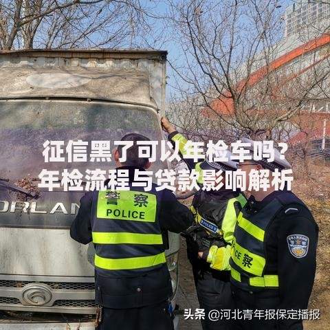 征信黑了可以年检车吗？年检流程与贷款影响解析