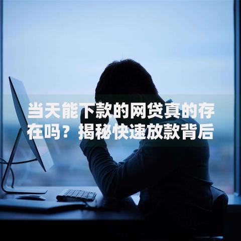 当天能下款的网贷真的存在吗？揭秘快速放款背后的真相