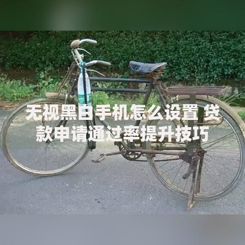 无视黑白手机怎么设置 贷款申请通过率提升技巧