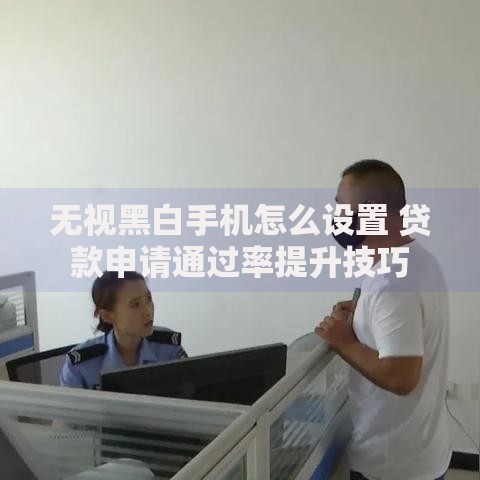 无视黑白手机怎么设置 贷款申请通过率提升技巧