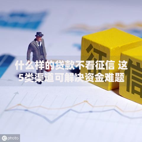什么样的贷款不看征信 这5类渠道可解决资金难题
