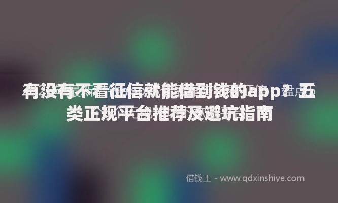 有没有不看征信就能借到钱的app？五类正规平台推荐及避坑指南