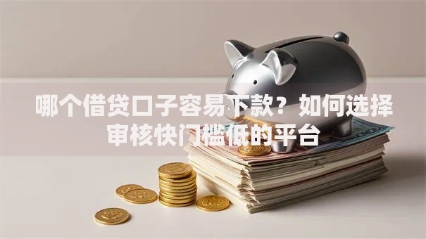 哪个借贷口子容易下款？如何选择审核快门槛低的平台