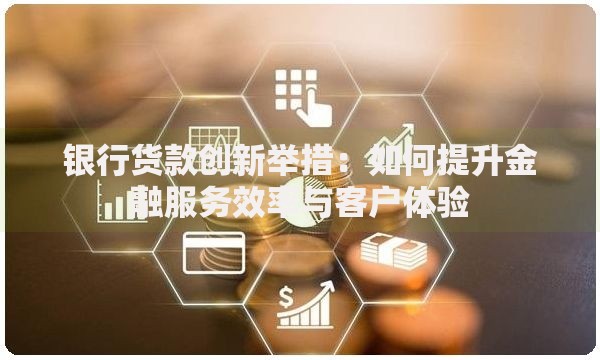 银行货款创新举措：如何提升金融服务效率与客户体验