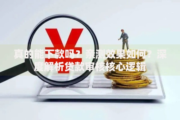 真的能下款吗？亲测效果如何？深度解析贷款审核核心逻辑