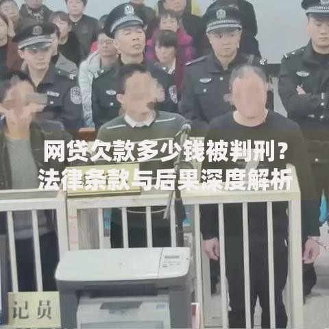 网贷欠款多少钱被判刑？法律条款与后果深度解析