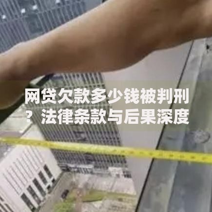 网贷欠款多少钱被判刑？法律条款与后果深度解析
