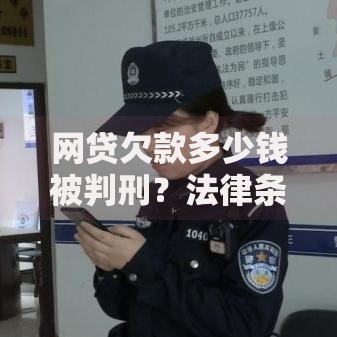 网贷欠款多少钱被判刑？法律条款与后果深度解析