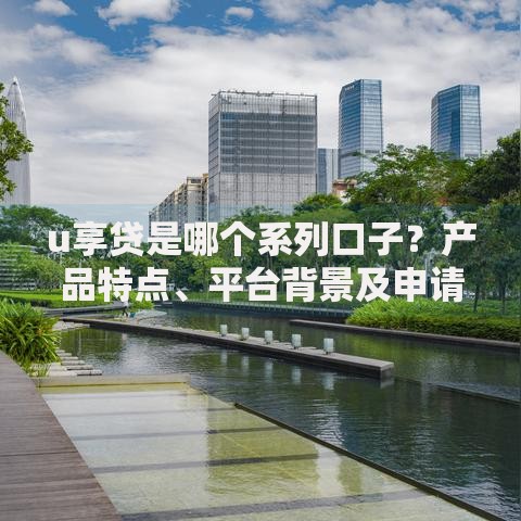 u享贷是哪个系列口子？产品特点、平台背景及申请条件解析