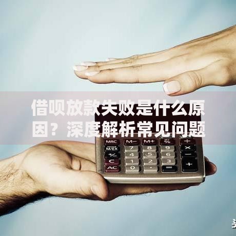 借呗放款失败是什么原因？深度解析常见问题与解决方法