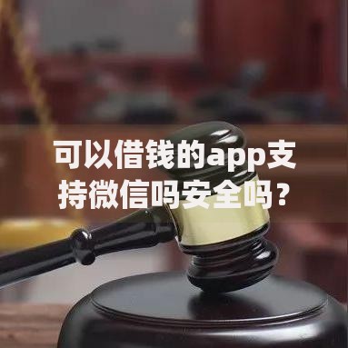 可以借钱的app支持微信吗安全吗？如何选择？安全评估与操作指南