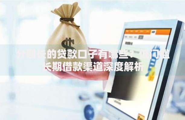 分期长的贷款口子有哪些？低门槛长期借款渠道深度解析