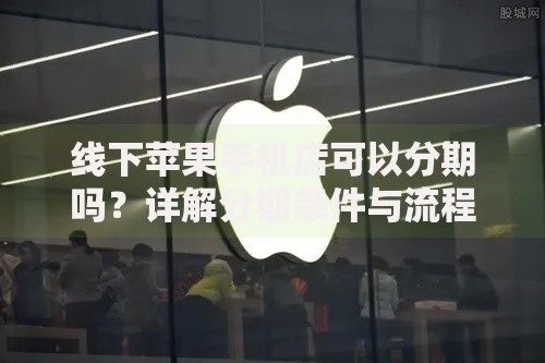 线下苹果手机店可以分期吗？详解分期条件与流程