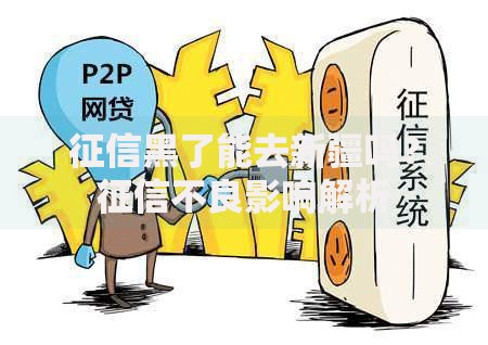 征信黑了能去新疆吗？征信不良影响解析