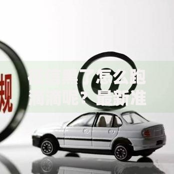 征信黑了怎么跑滴滴呢？最新准入条件与破解方案