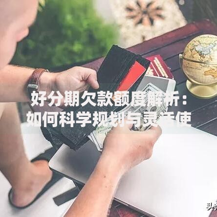 好分期欠款额度解析：如何科学规划与灵活使用