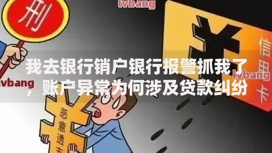 我去银行销户银行报警抓我了，账户异常为何涉及贷款纠纷？
