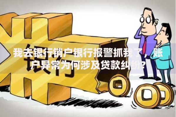 我去银行销户银行报警抓我了，账户异常为何涉及贷款纠纷？