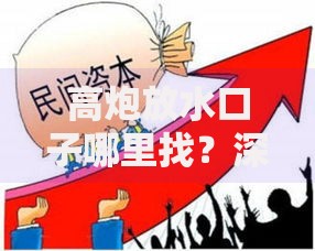 高炮放水口子哪里找？深度解析隐蔽渠道与风险防范