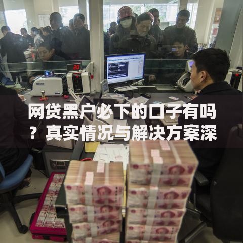 网贷黑户必下的口子有吗？真实情况与解决方案深度解析