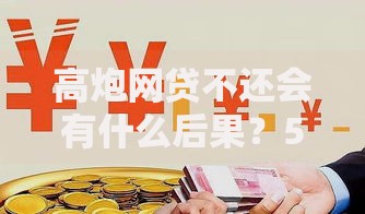 高炮网贷不还会有什么后果？5大核心风险解析