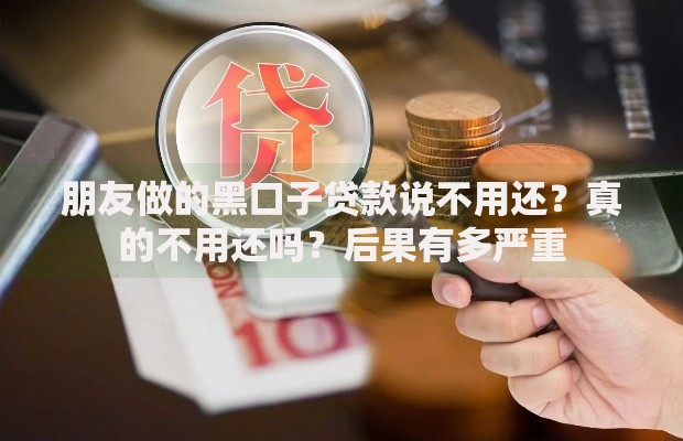 朋友做的黑口子贷款说不用还？真的不用还吗？后果有多严重
