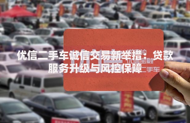 优信二手车诚信交易新举措：贷款服务升级与风控保障