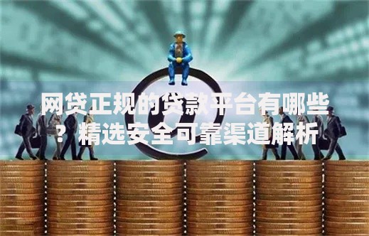 网贷正规的贷款平台有哪些？精选安全可靠渠道解析