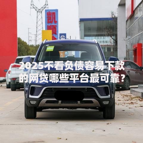 2025不看负债容易下款的网贷哪些平台最可靠？