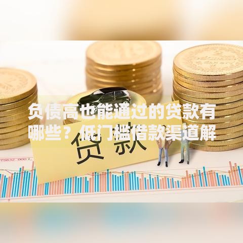 负债高也能通过的贷款有哪些？低门槛借款渠道解析