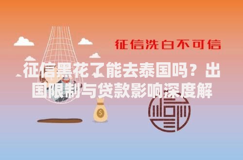 征信黑花了能去泰国吗？出国限制与贷款影响深度解析