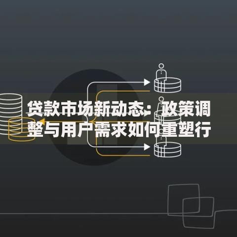贷款市场新动态：政策调整与用户需求如何重塑行业格局？