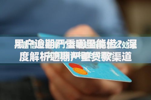 黑户逾期严重哪里能借？深度解析逾期严重贷款渠道