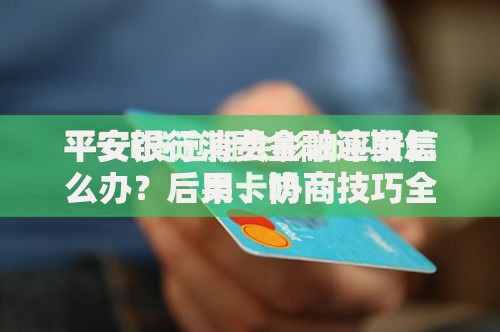 平安银行消费金融逾期怎么办？后果、协商技巧全解析