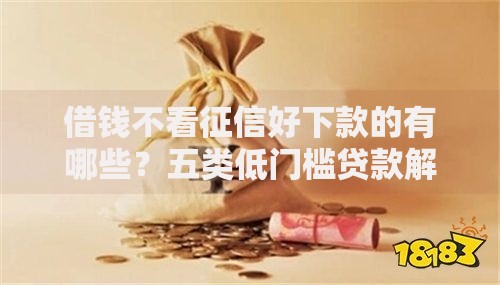 借钱不看征信好下款的有哪些？五类低门槛贷款解析