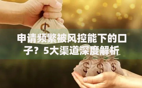 申请频繁被风控能下的口子？5大渠道深度解析