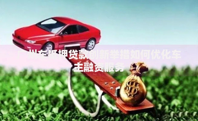广州车抵押贷款创新举措如何优化车主融资服务