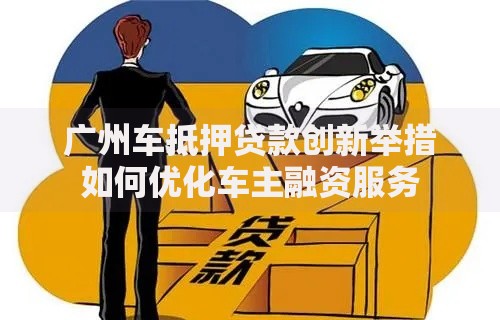 广州车抵押贷款创新举措如何优化车主融资服务