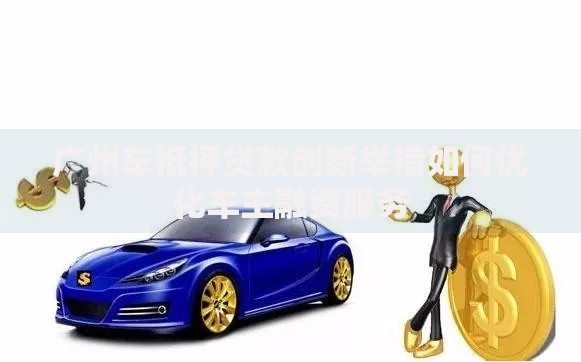 广州车抵押贷款创新举措如何优化车主融资服务
