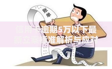 信用卡逾期5万以下最新立案标准解析与应对策略