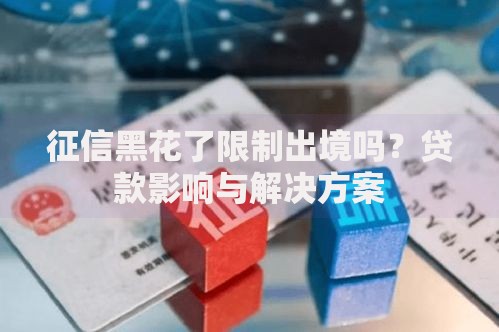 征信黑花了限制出境吗？贷款影响与解决方案
