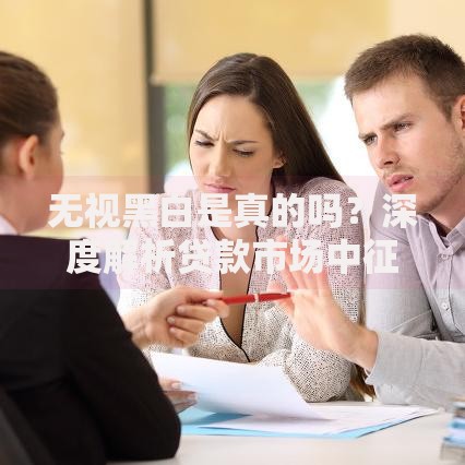 无视黑白是真的吗？深度解析贷款市场中征信的真相
