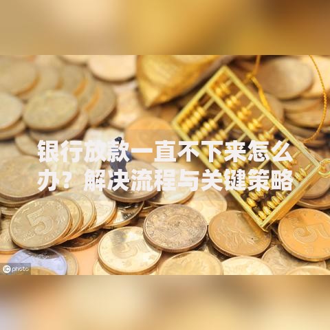 银行放款一直不下来怎么办？解决流程与关键策略解析