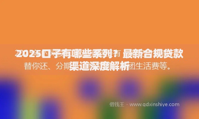 2025口子有哪些系列?最新合规贷款渠道深度解析 2025口子有哪些系列?最新合规贷款渠道深度解析