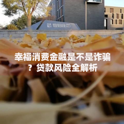 幸福消费金融是不是诈骗？贷款风险全解析