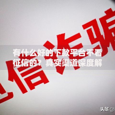 有什么好的下款平台不看征信的？真实渠道深度解析