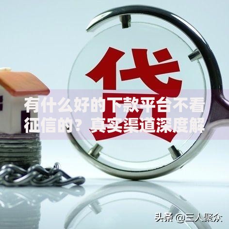 有什么好的下款平台不看征信的？真实渠道深度解析
