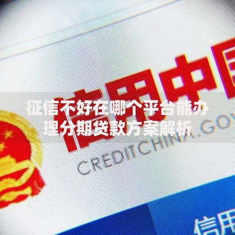 征信不好在哪个平台能办理分期贷款方案解析