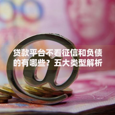贷款平台不看征信和负债的有哪些？五大类型解析